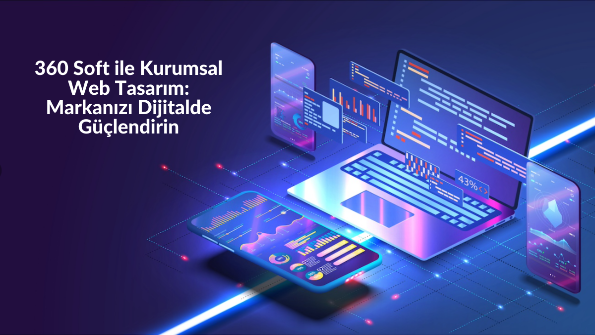 360 Soft ile Kurumsal Web Tasarım – Markanızı Dijitalde Güçlendirin