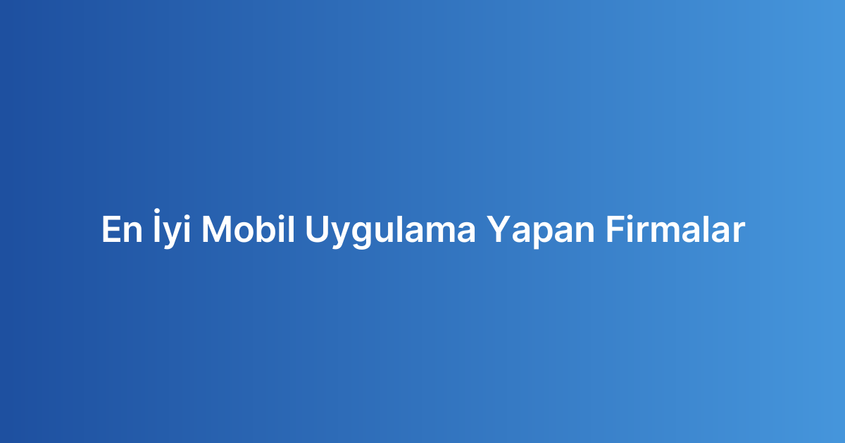 En İyi Mobil Uygulama Yapan Firmalar