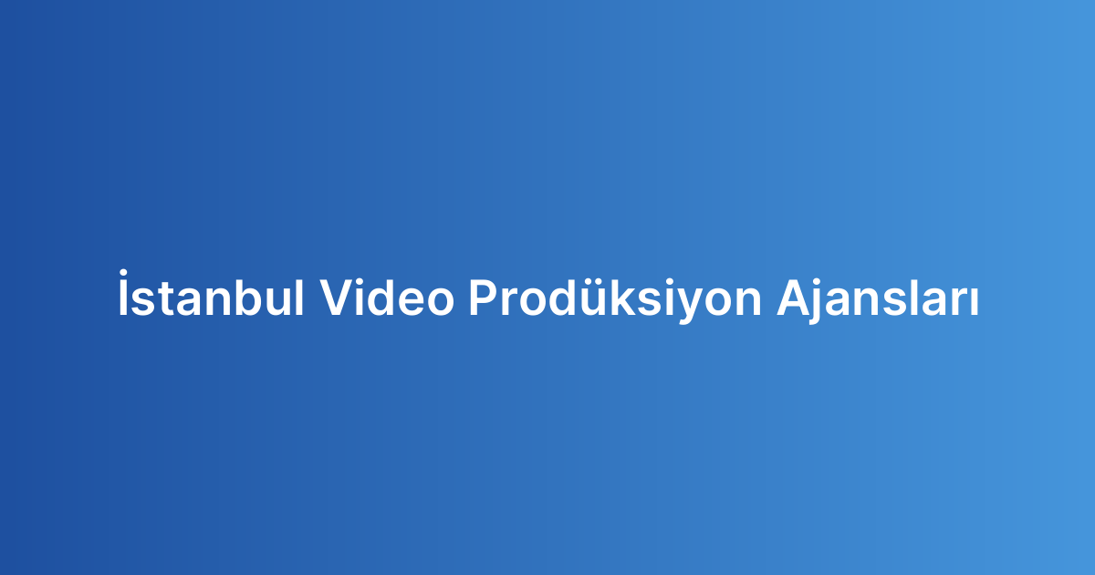 İstanbul Video Prodüksiyon Ajansları