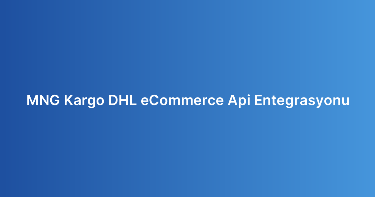 MNG Kargo DHL eCommerce Api Entegrasyonu​