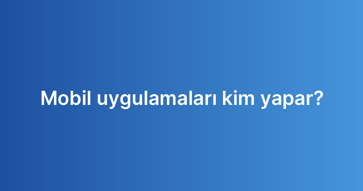 Mobil uygulamaları kim yapar?