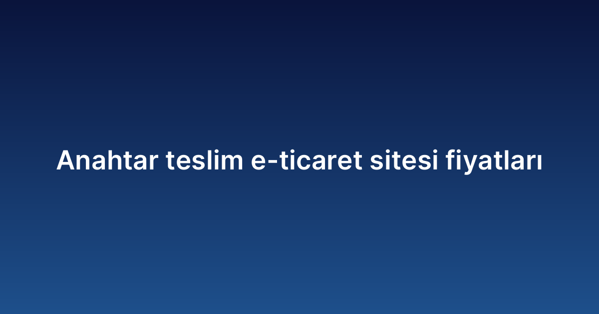 Anahtar teslim e-ticaret sitesi fiyatları