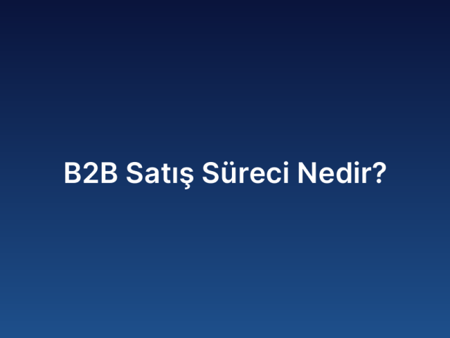 B2B Satış Süreci Nedir?