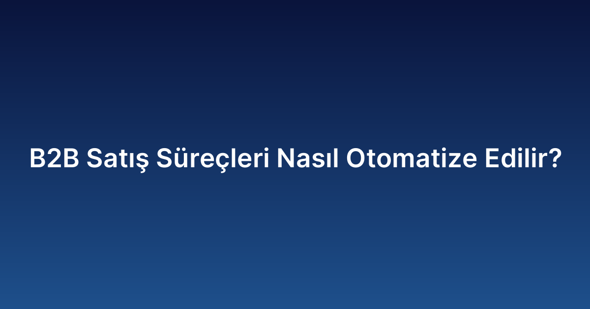 B2B Satış Süreçleri Nasıl Otomatize Edilir?