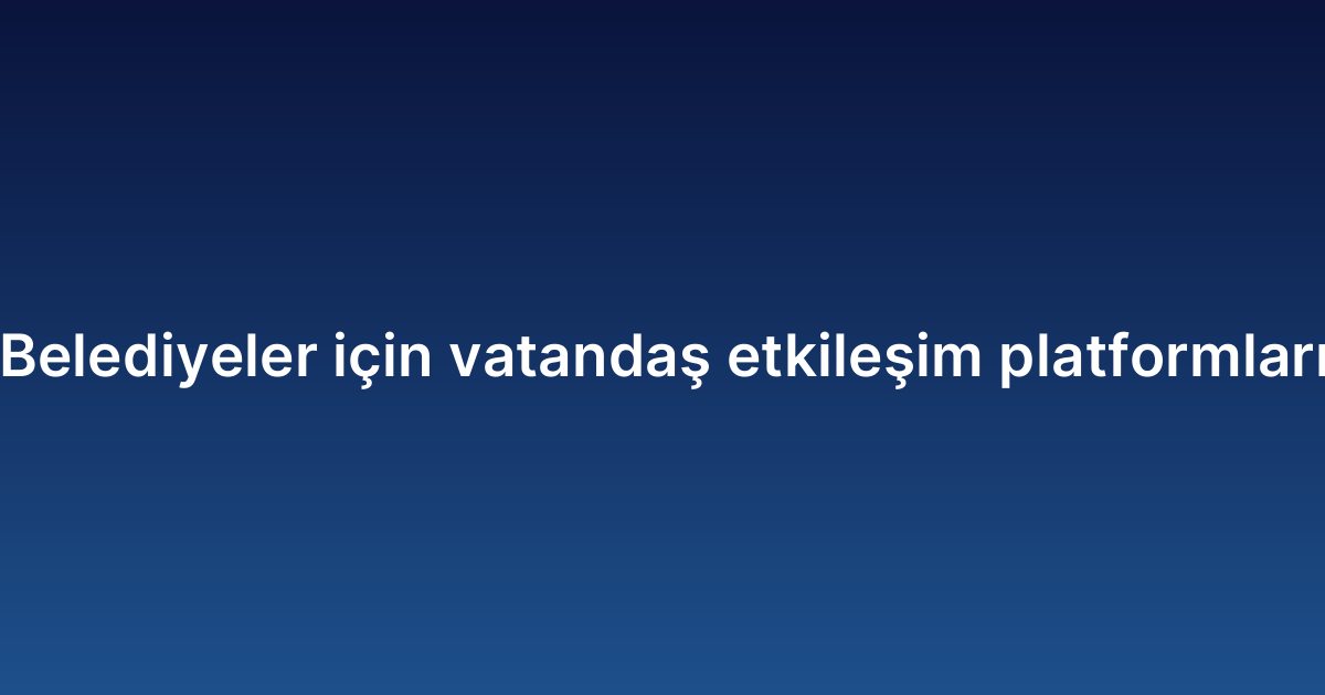 Belediyeler için vatandaş etkileşim platformları