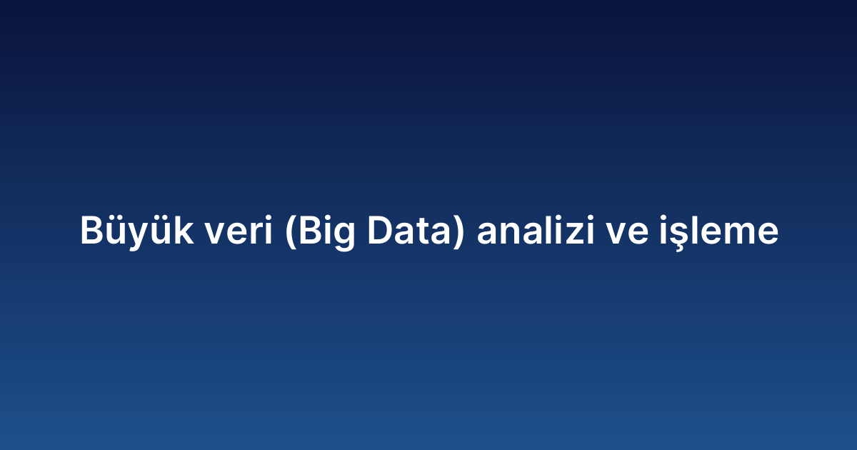 Büyük veri (Big Data) analizi ve işleme