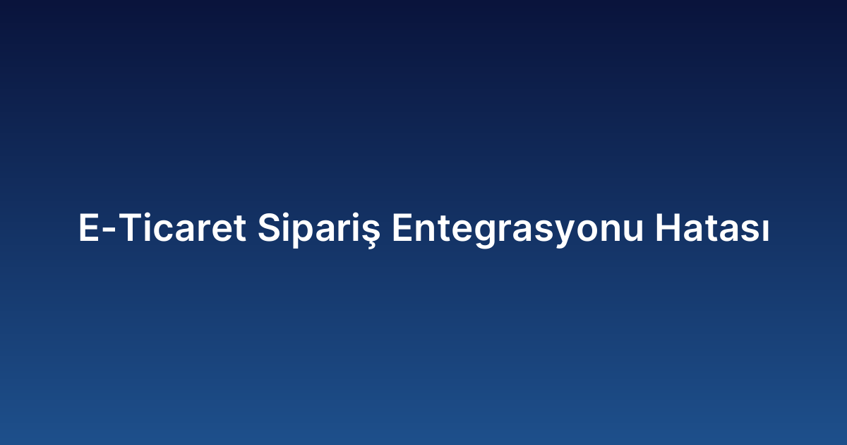 E-Ticaret Sipariş Entegrasyonu Hatası