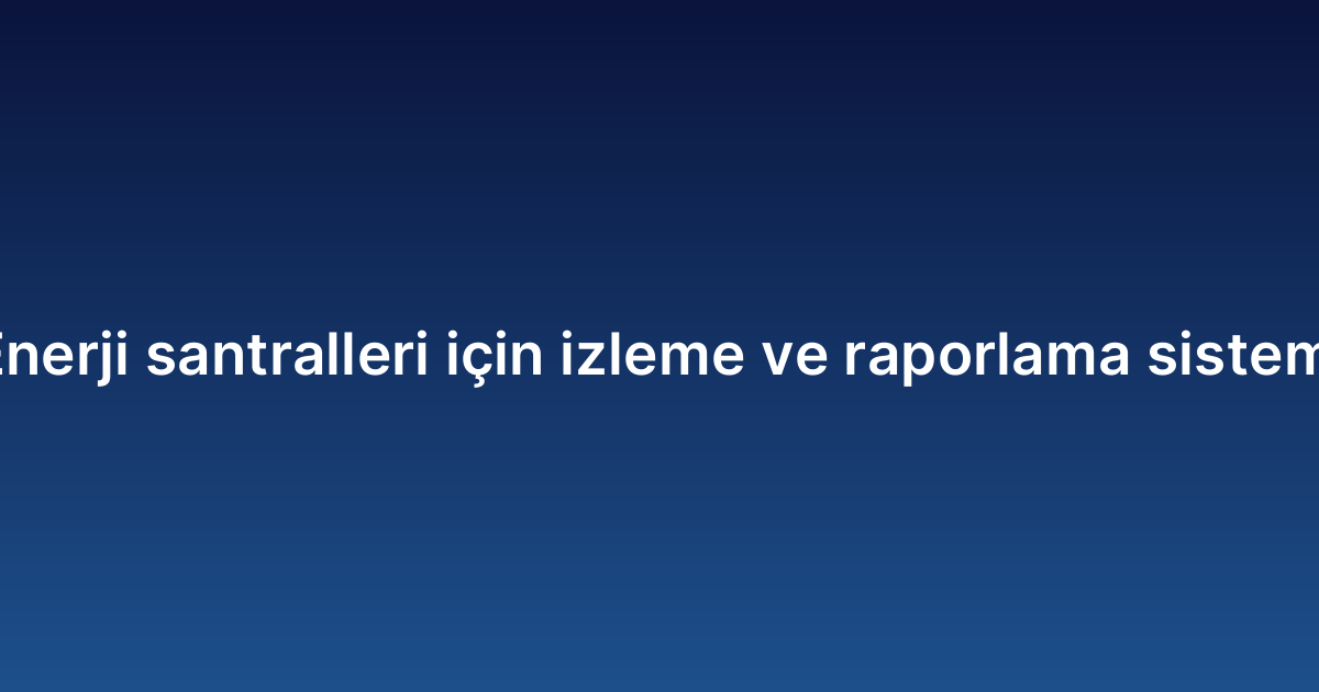 Enerji santralleri için izleme ve raporlama sistemi