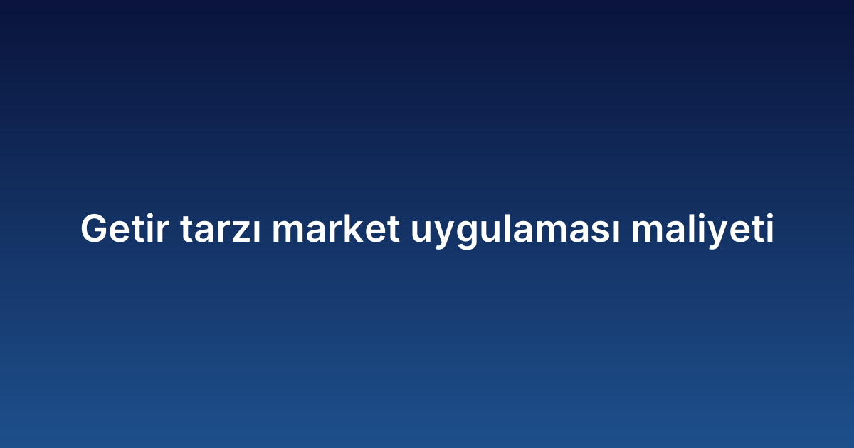 Getir tarzı market uygulaması maliyeti