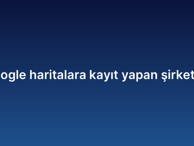 Google haritalara kayıt yapan şirketler
