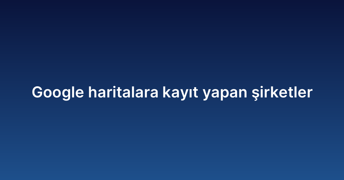 Google haritalara kayıt yapan şirketler