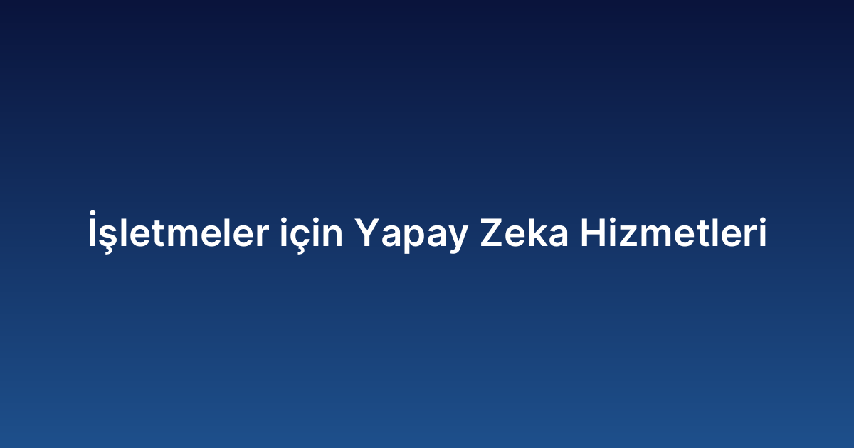 İşletmeler için Yapay Zeka Hizmetleri