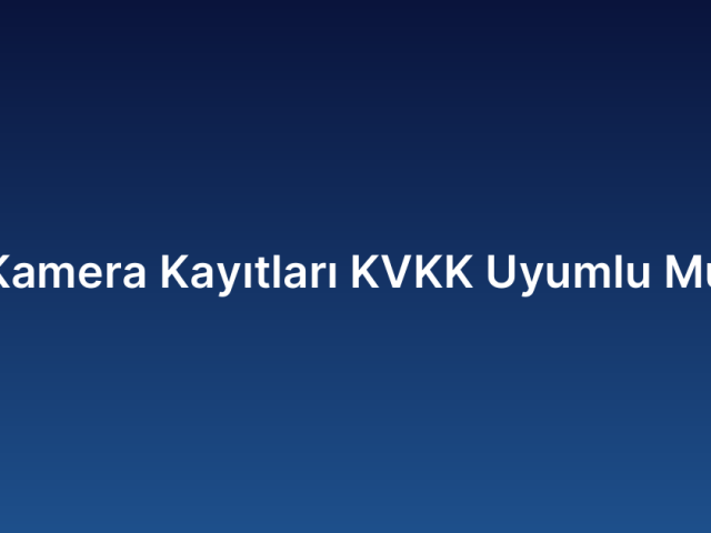 Kamera Kayıtları KVKK Uyumlu Mu