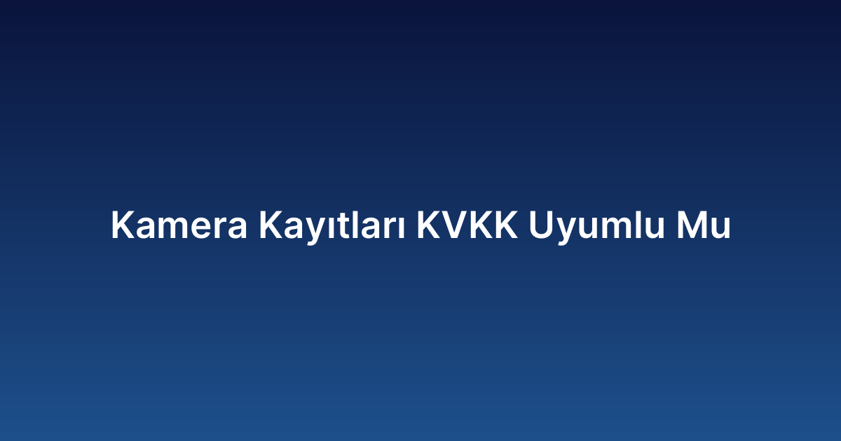 Kamera Kayıtları KVKK Uyumlu Mu
