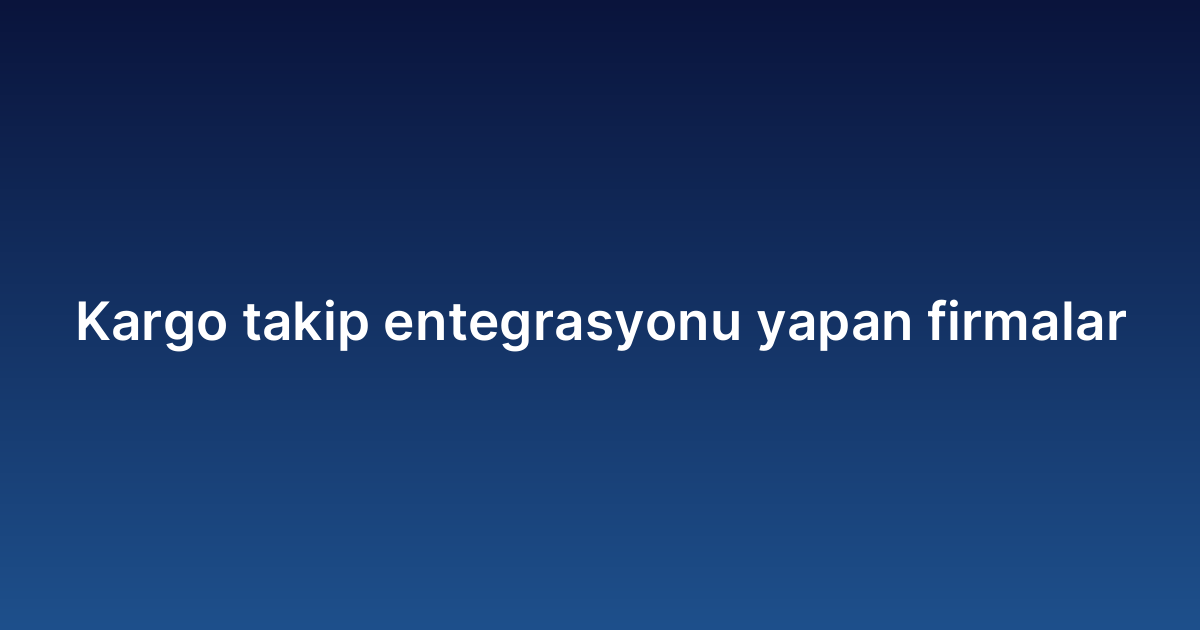 Kargo takip entegrasyonu yapan firmalar