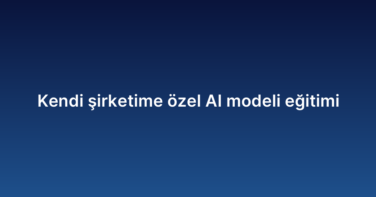 Kendi şirketime özel AI modeli eğitimi