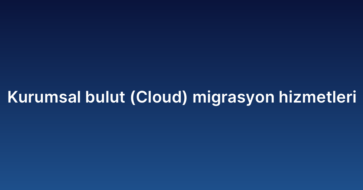 Kurumsal bulut (Cloud) migrasyon hizmetleri