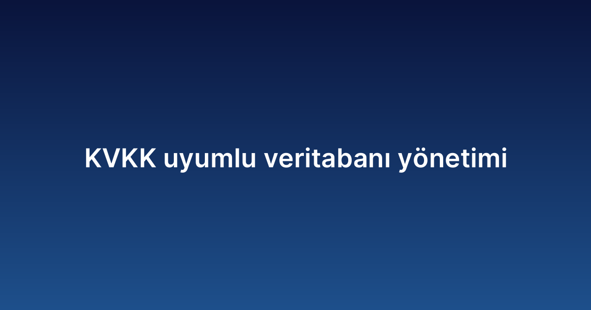 KVKK uyumlu veritabanı yönetimi