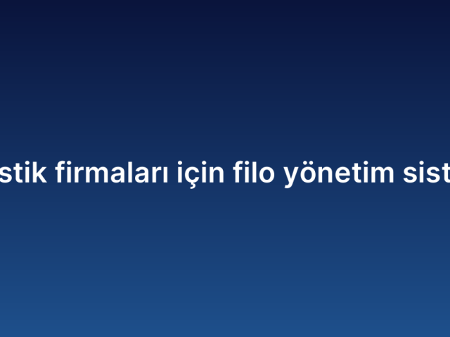 Lojistik firmaları için filo yönetim sistemi