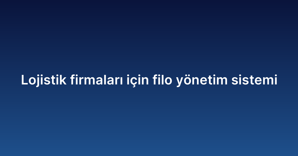 Lojistik firmaları için filo yönetim sistemi