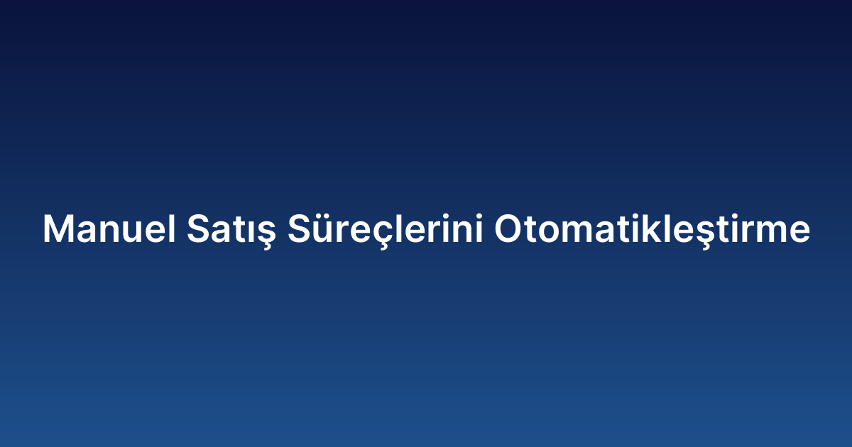 Manuel Satış Süreçlerini Otomatikleştirme