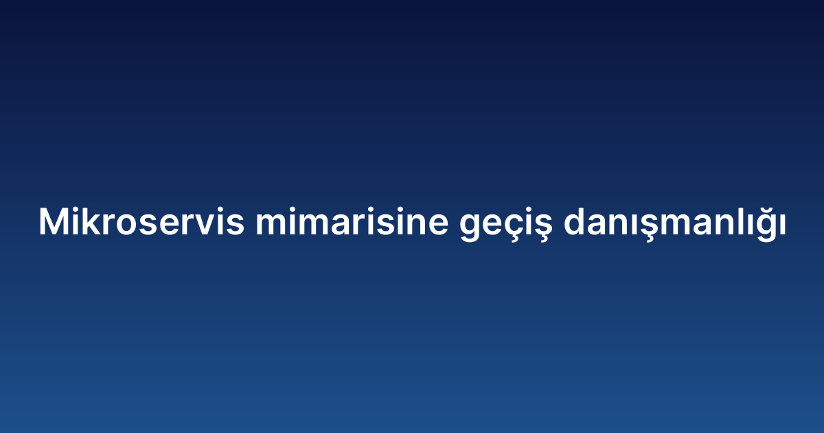 Mikroservis mimarisine geçiş danışmanlığı