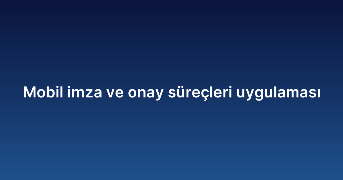 Mobil imza ve onay süreçleri uygulaması