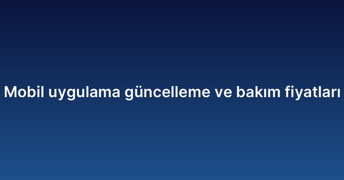Mobil uygulama güncelleme ve bakım fiyatları