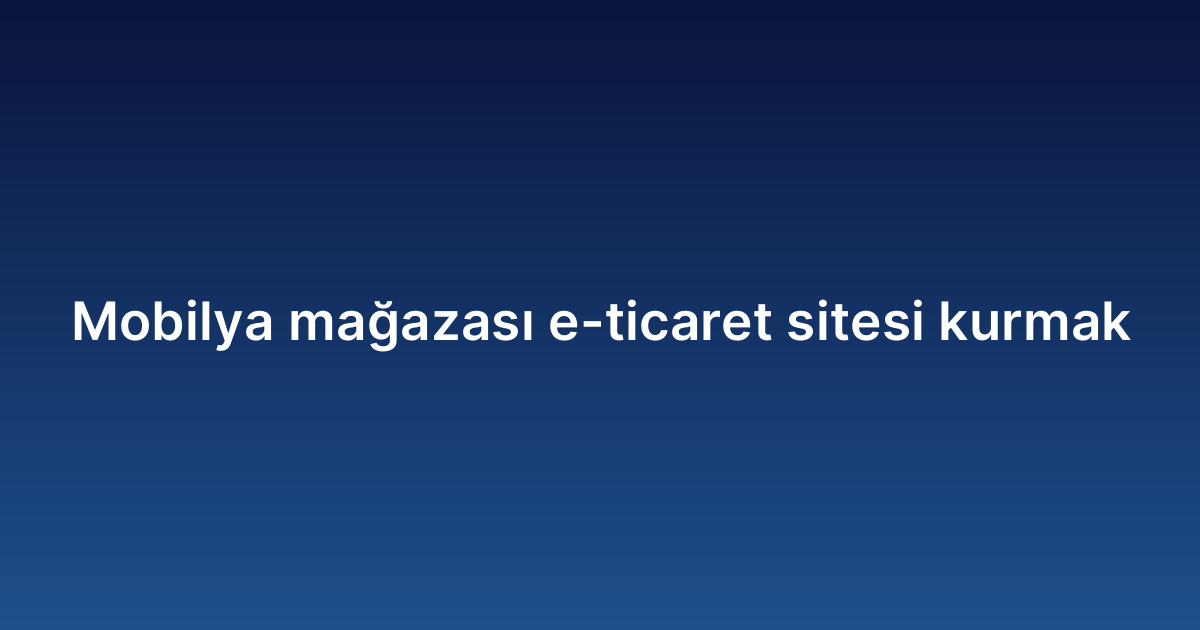 Mobilya mağazası e-ticaret sitesi kurmak