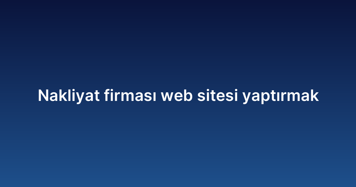 Nakliyat firması web sitesi yaptırmak