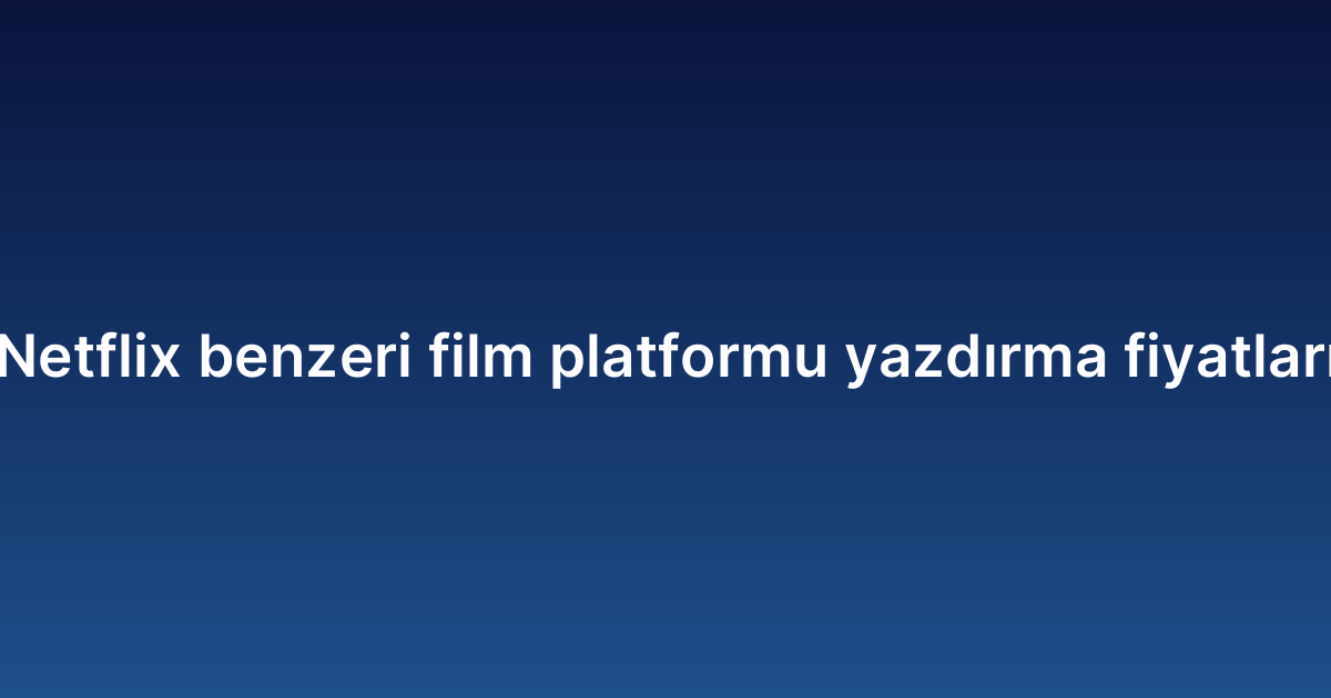 Netflix benzeri film platformu yazdırma fiyatları