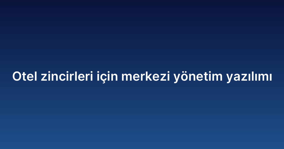 Otel zincirleri için merkezi yönetim yazılımı