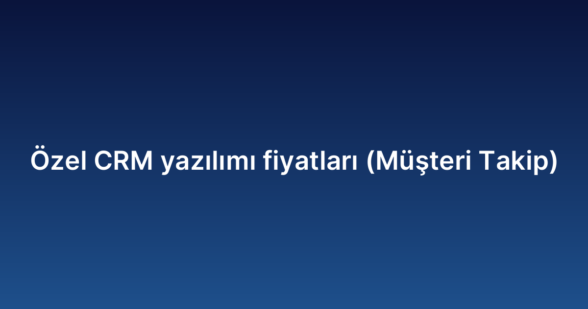 Özel CRM yazılımı fiyatları (Müşteri Takip)