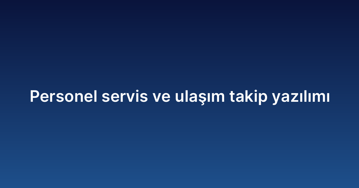 Personel servis ve ulaşım takip yazılımı