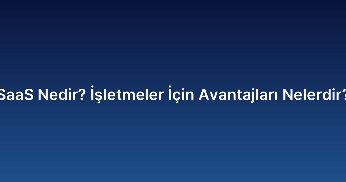 SaaS Nedir? İşletmeler İçin Avantajları Nelerdir?