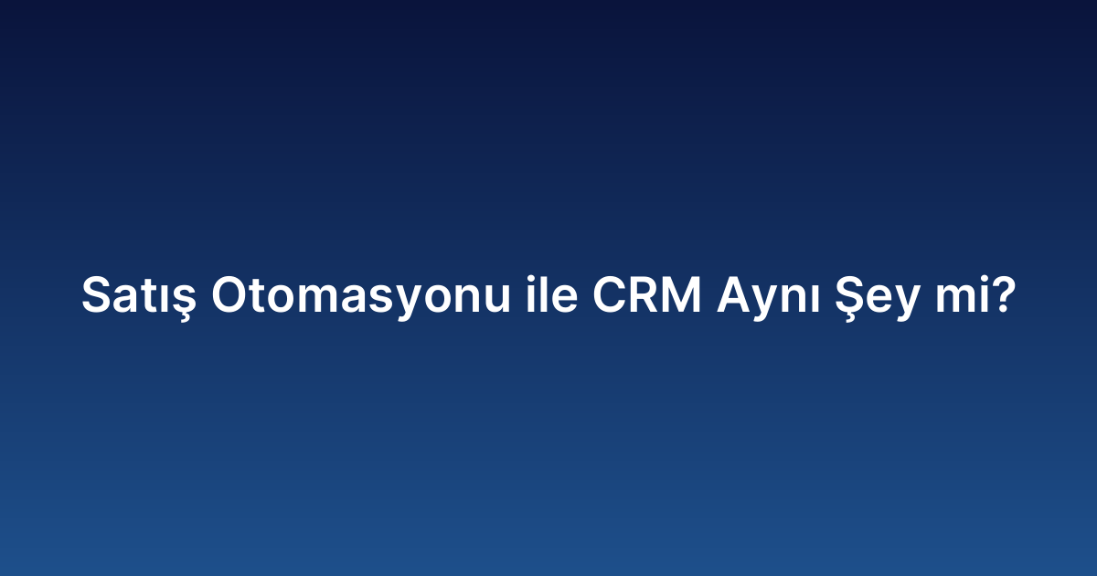 Satış Otomasyonu ile CRM Aynı Şey mi?
