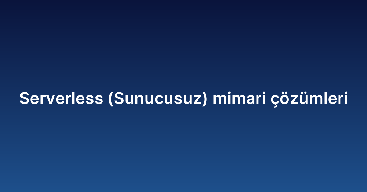 Serverless (Sunucusuz) mimari çözümleri