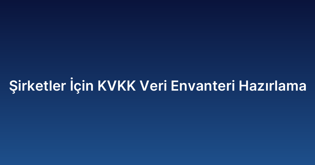 Şirketler İçin KVKK Veri Envanteri Hazırlama