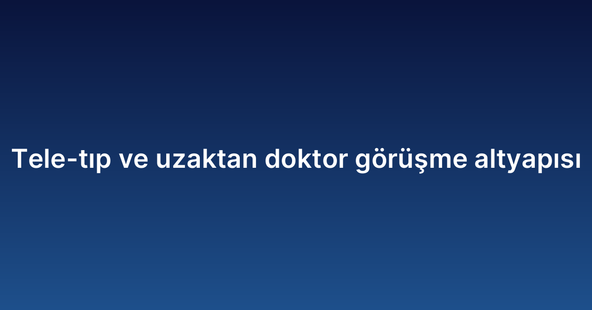 Tele-tıp ve uzaktan doktor görüşme altyapısı