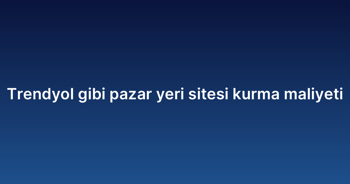 Trendyol gibi pazar yeri sitesi kurma maliyeti