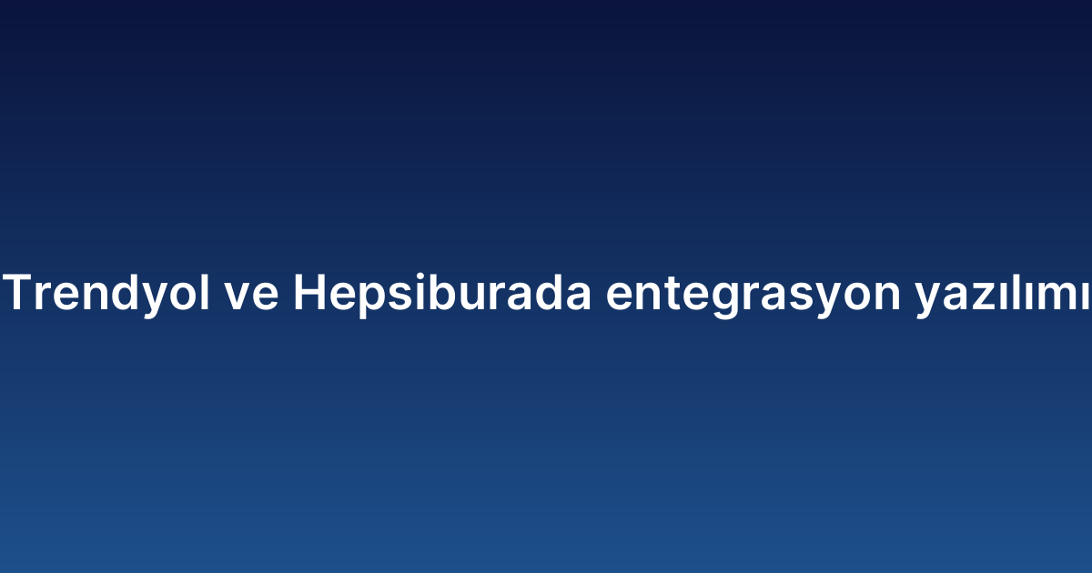 Trendyol ve Hepsiburada entegrasyon yazılımı