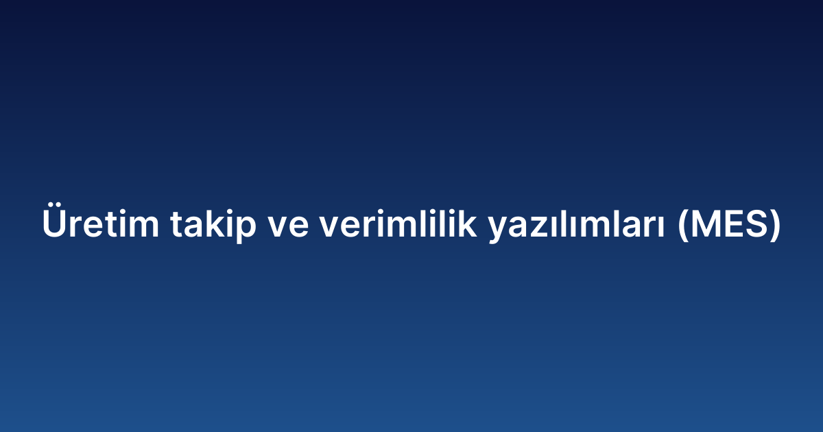 Üretim takip ve verimlilik yazılımları (MES)