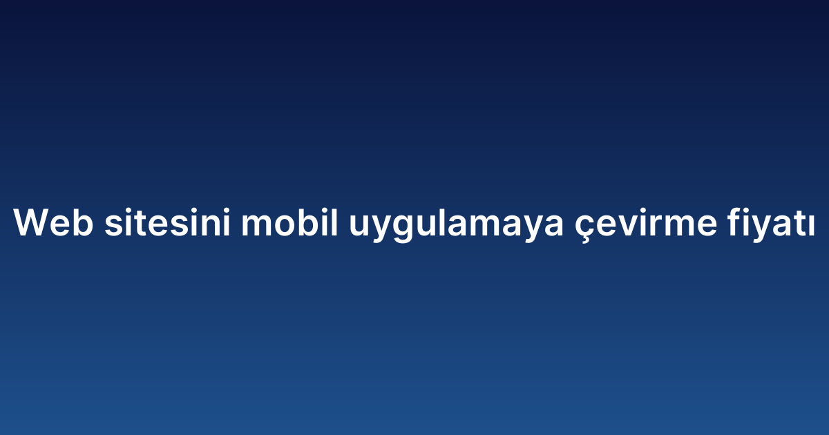 Web sitesini mobil uygulamaya çevirme fiyatı