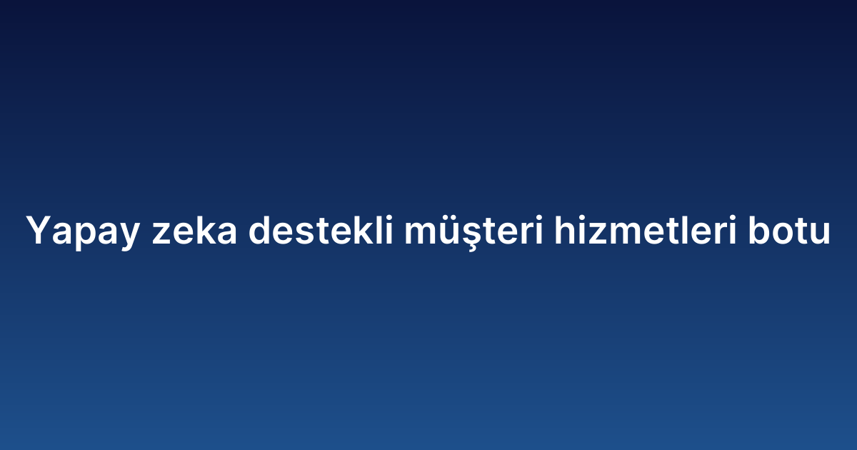 Yapay zeka destekli müşteri hizmetleri botu