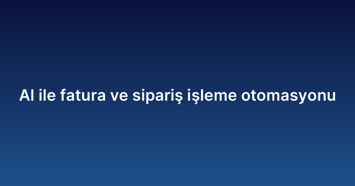 AI ile fatura ve sipariş işleme otomasyonu