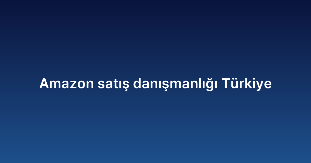 Amazon satış danışmanlığı Türkiye