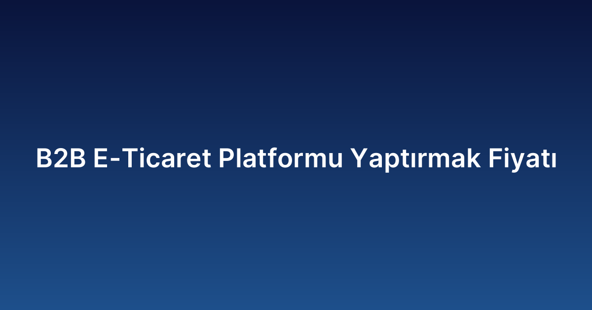 B2B E-Ticaret Platformu Yaptırmak Fiyatı
