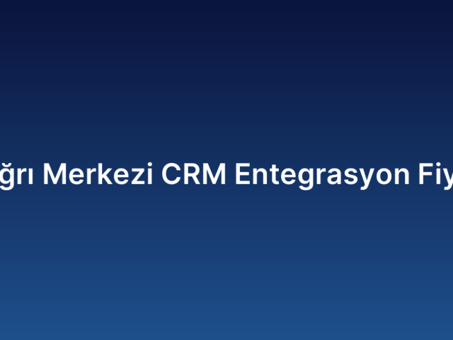 Çağrı Merkezi CRM Entegrasyon Fiyatı