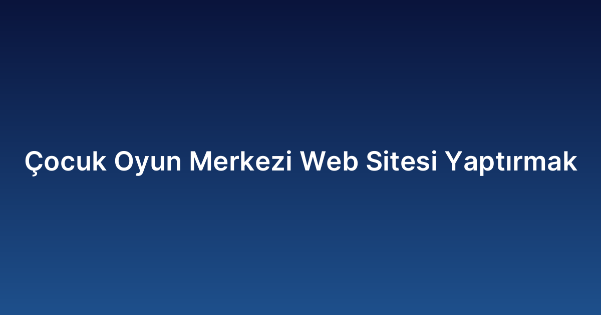 Çocuk Oyun Merkezi Web Sitesi Yaptırmak