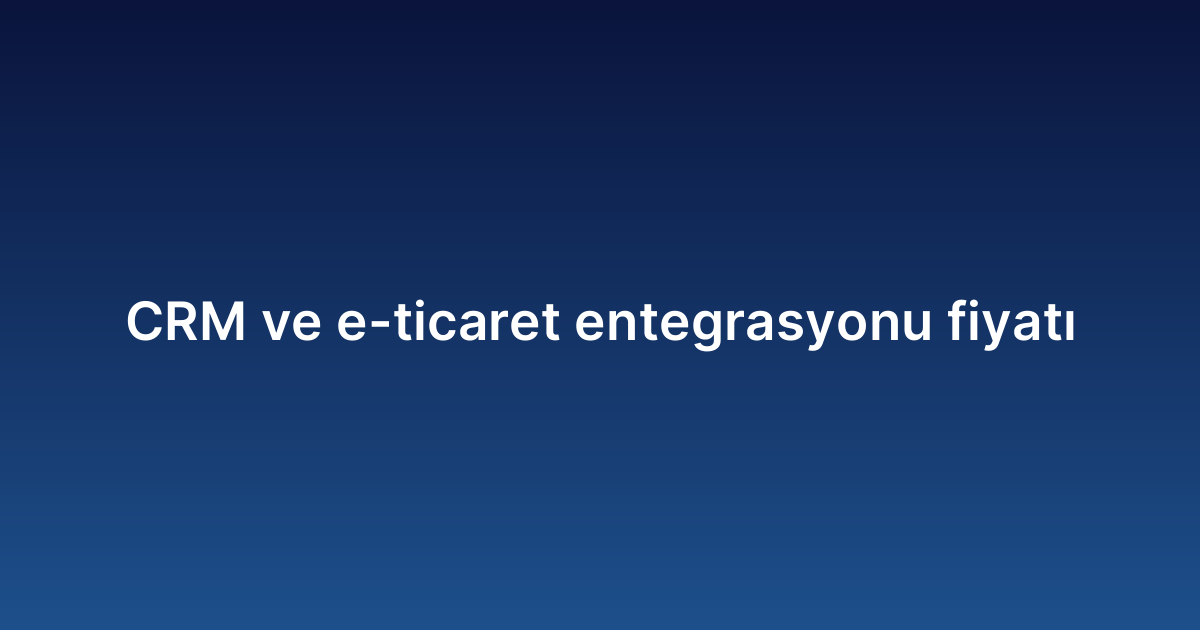 CRM ve e-ticaret entegrasyonu fiyatı